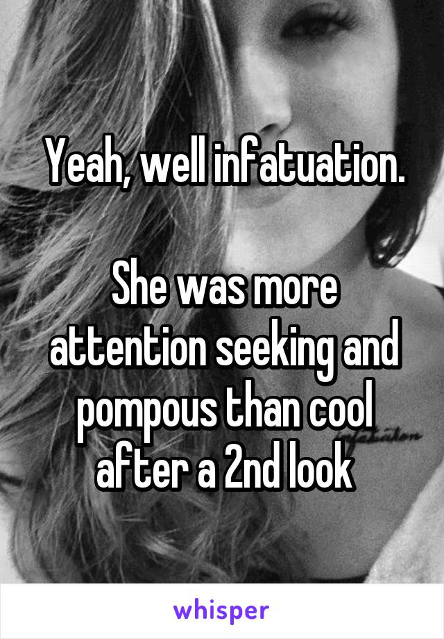 Yeah, well infatuation.

She was more attention seeking and pompous than cool after a 2nd look