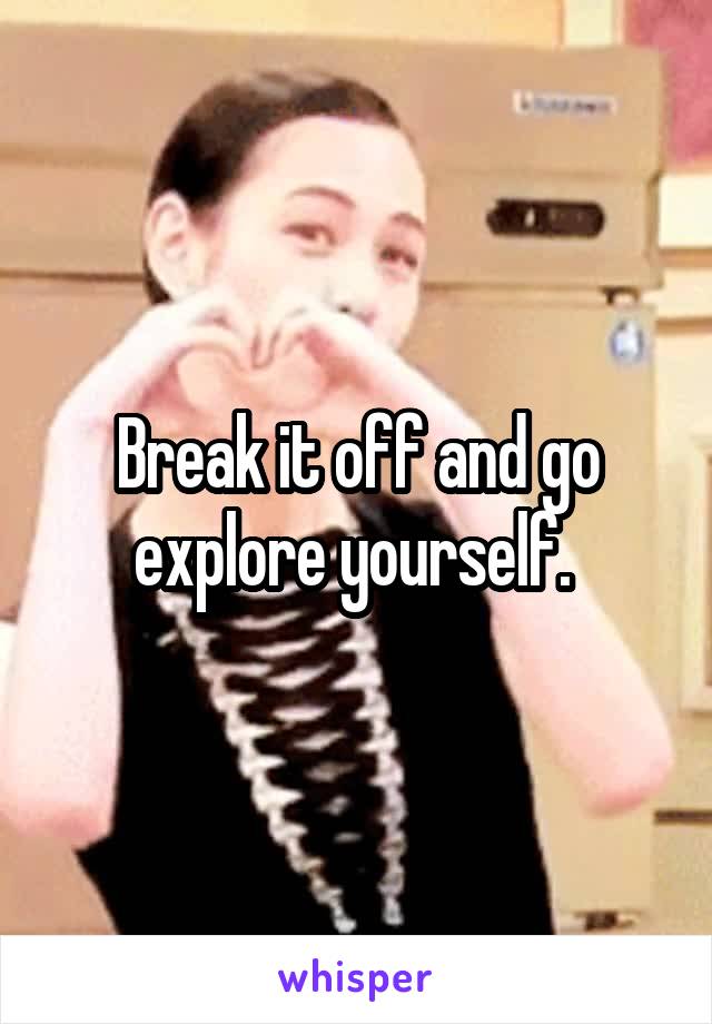 Break it off and go explore yourself. 