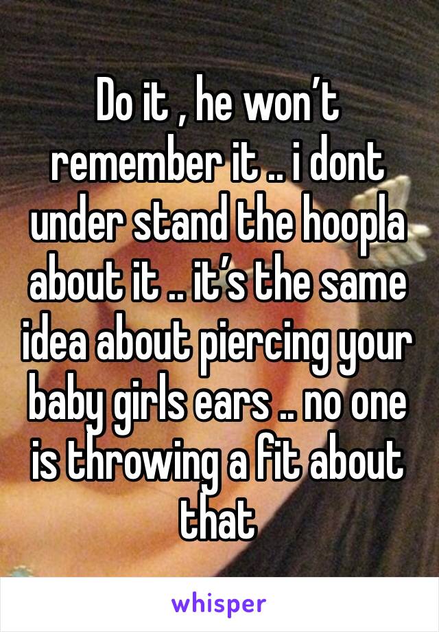 Do it , he won’t remember it .. i dont under stand the hoopla about it .. it’s the same idea about piercing your baby girls ears .. no one is throwing a fit about that 