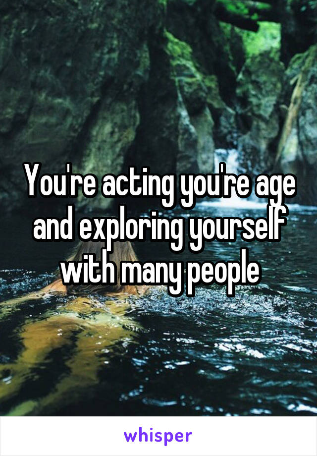 You're acting you're age and exploring yourself with many people