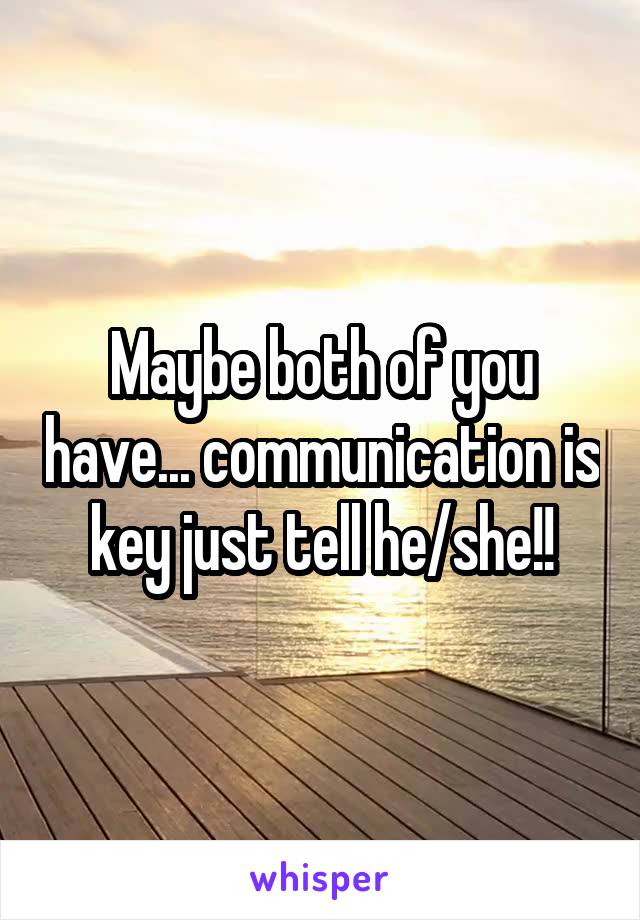 Maybe both of you have... communication is key just tell he/she!!