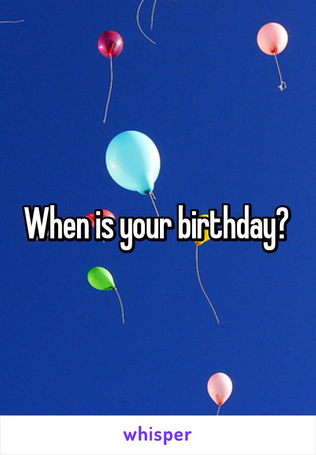 When is your birthday? 