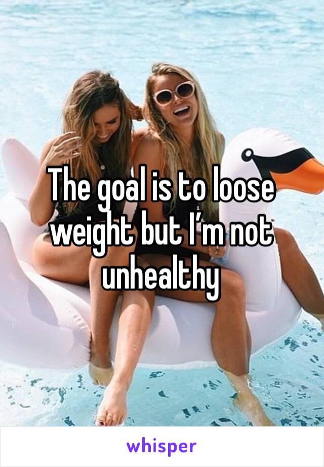 The goal is to loose weight but I’m not unhealthy 