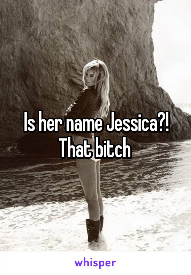 Is her name Jessica?!
That bitch 