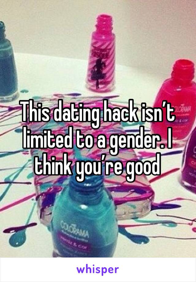 This dating hack isn’t limited to a gender. I think you’re good