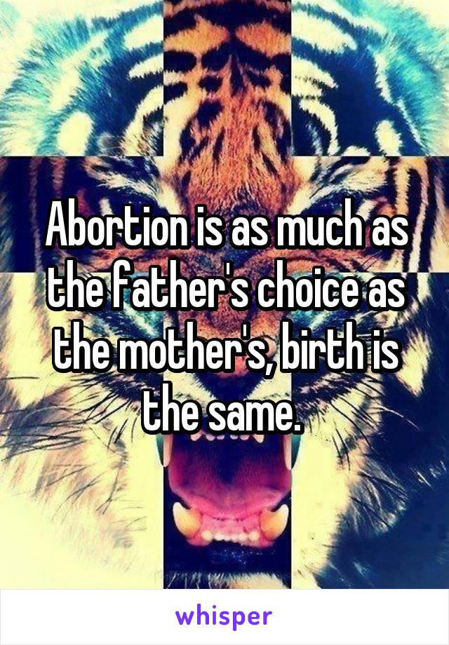 Abortion is as much as the father's choice as the mother's, birth is the same. 