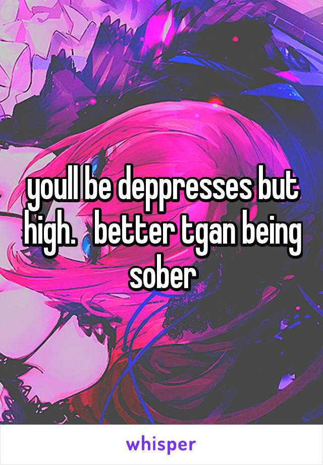 youll be deppresses but high.   better tgan being sober
