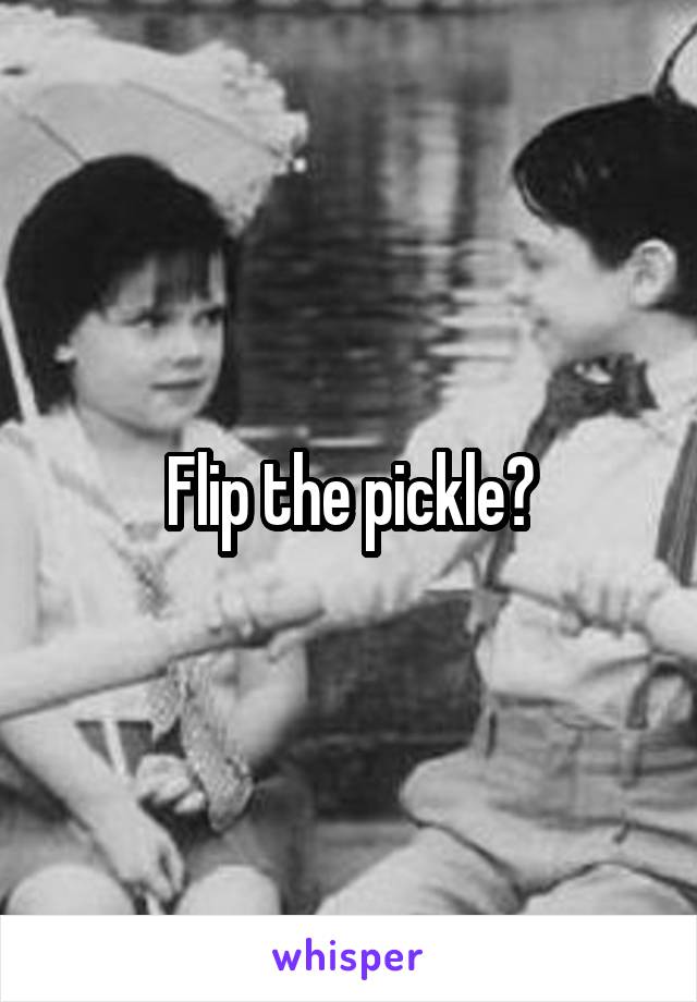 Flip the pickle?