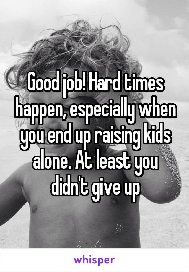 Good job! Hard times happen, especially when you end up raising kids alone. At least you didn't give up