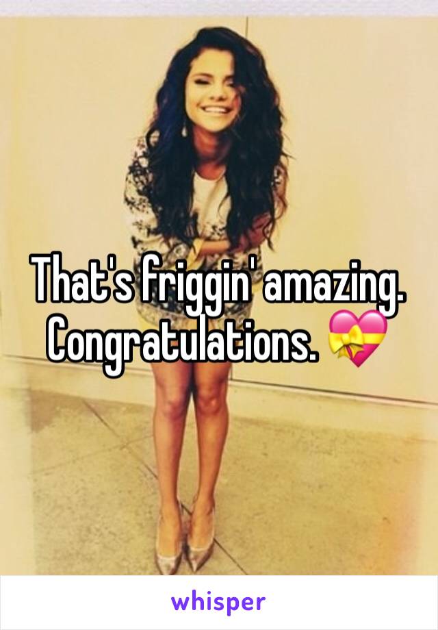 That's friggin' amazing. Congratulations. 💝