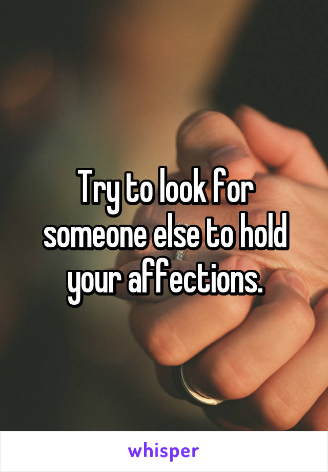 Try to look for someone else to hold your affections.