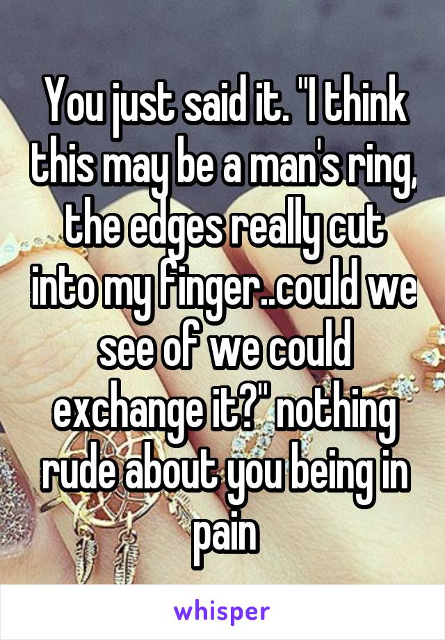 You just said it. "I think this may be a man's ring, the edges really cut into my finger..could we see of we could exchange it?" nothing rude about you being in pain