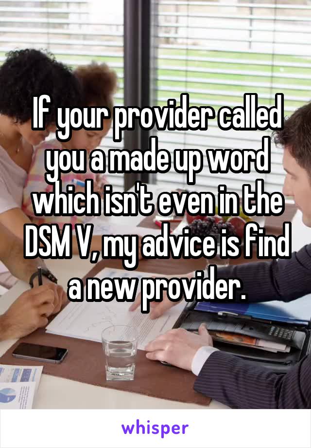 If your provider called you a made up word which isn't even in the DSM V, my advice is find a new provider.
