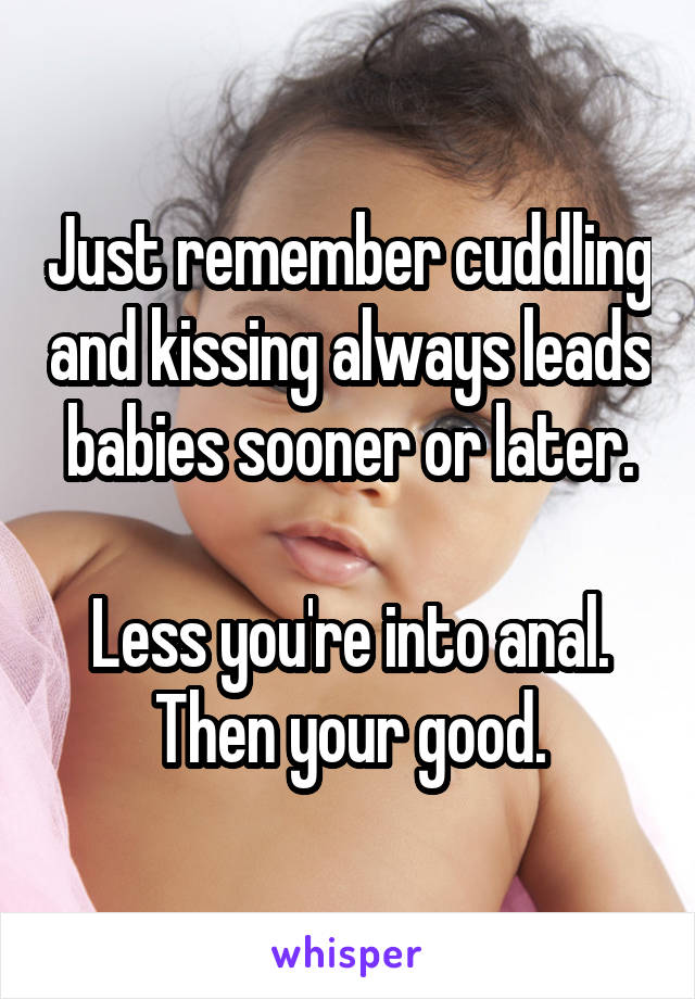 Just remember cuddling and kissing always leads babies sooner or later.

Less you're into anal. Then your good.