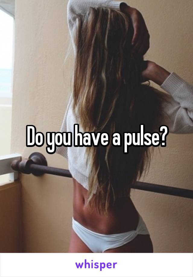 Do you have a pulse?