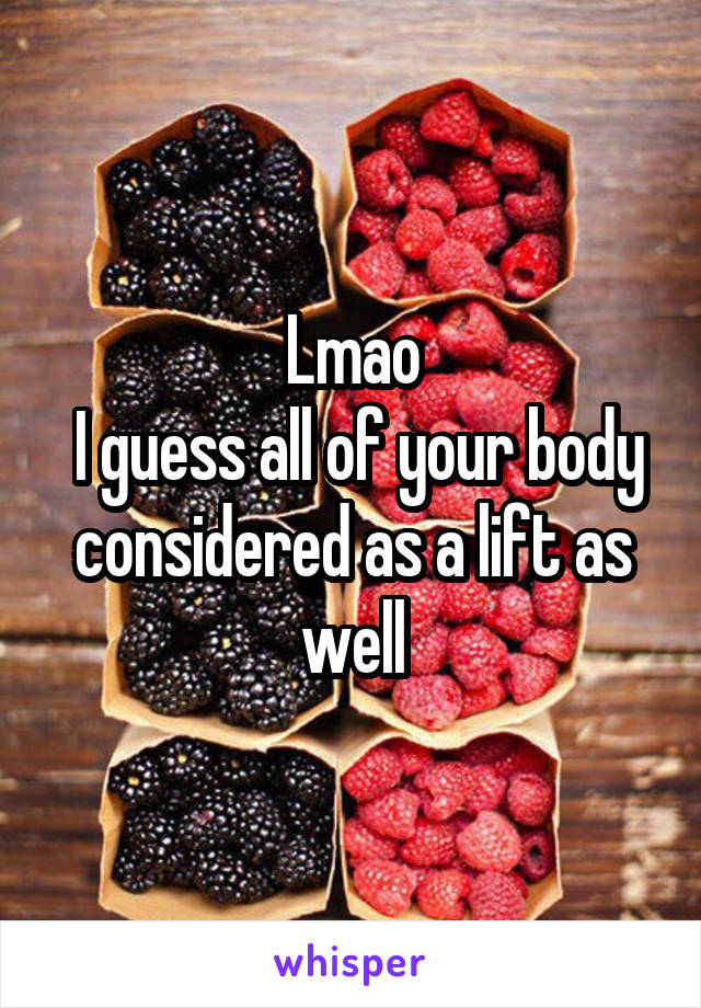 Lmao
 I guess all of your body considered as a lift as well