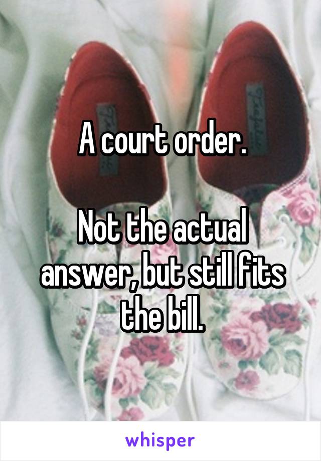 A court order.

Not the actual answer, but still fits the bill.