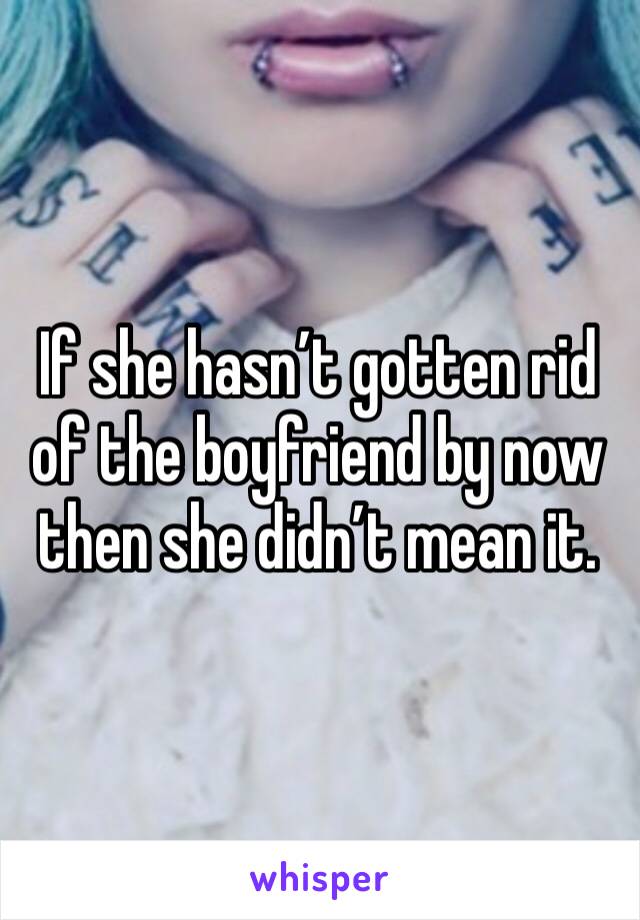 If she hasn’t gotten rid of the boyfriend by now then she didn’t mean it. 
