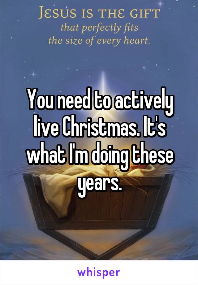 You need to actively live Christmas. It's what I'm doing these years.