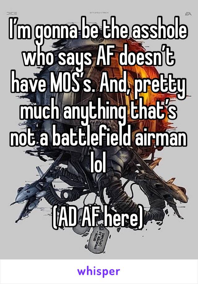 I’m gonna be the asshole who says AF doesn’t have MOS’s. And, pretty much anything that’s not a battlefield airman lol

(AD AF here)