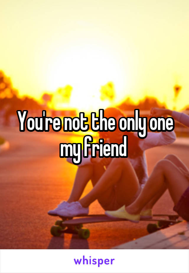 You're not the only one my friend 