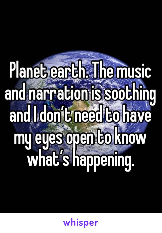 Planet earth. The music and narration is soothing and I don’t need to have my eyes open to know what’s happening. 