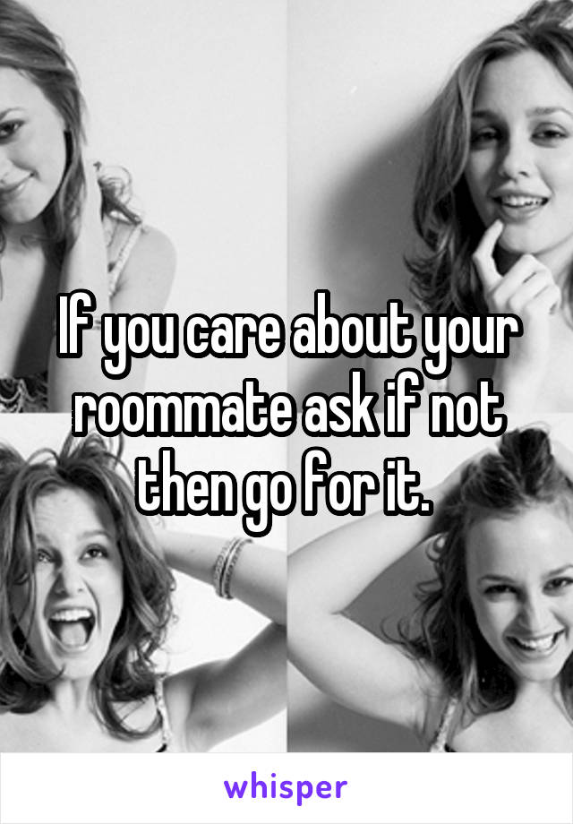 If you care about your roommate ask if not then go for it. 
