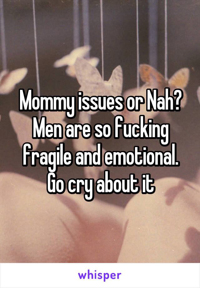 Mommy issues or Nah? Men are so fucking fragile and emotional. Go cry about it