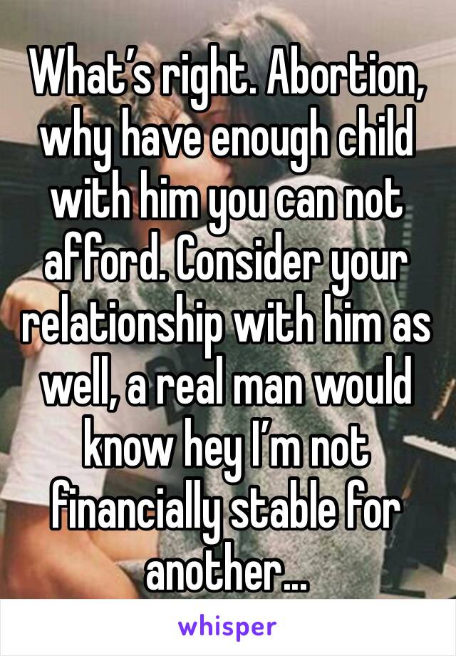 What’s right. Abortion, why have enough child with him you can not afford. Consider your relationship with him as well, a real man would know hey I’m not financially stable for another...