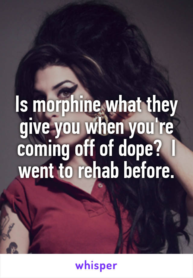 Is morphine what they give you when you're coming off of dope?  I went to rehab before.