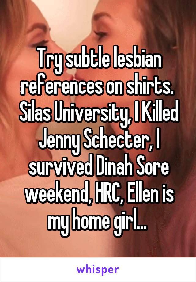 Try subtle lesbian references on shirts. 
Silas University, I Killed Jenny Schecter, I survived Dinah Sore weekend, HRC, Ellen is my home girl... 