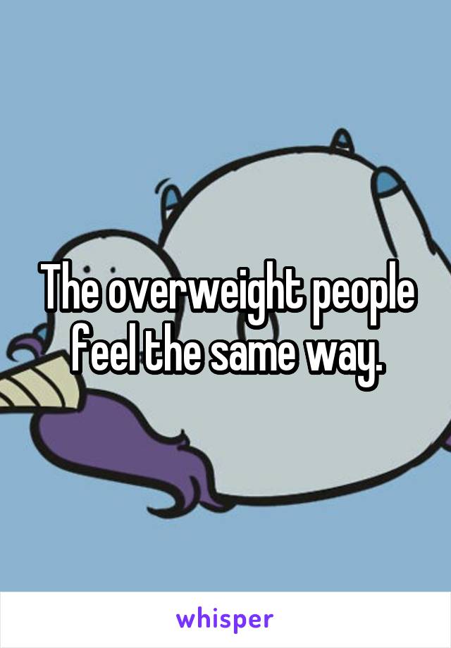The overweight people feel the same way.