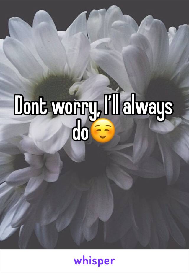Dont worry, I’ll always do☺️