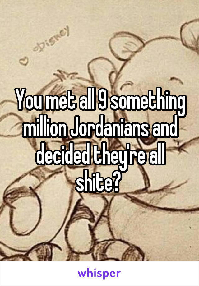 You met all 9 something million Jordanians and decided they're all shite? 