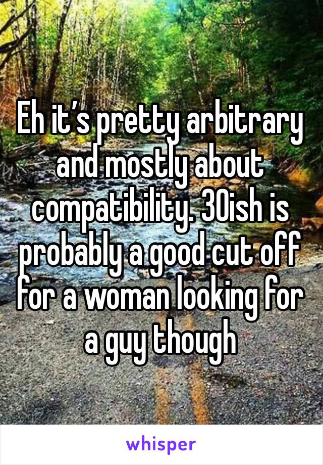 Eh it’s pretty arbitrary and mostly about compatibility. 30ish is probably a good cut off for a woman looking for a guy though 