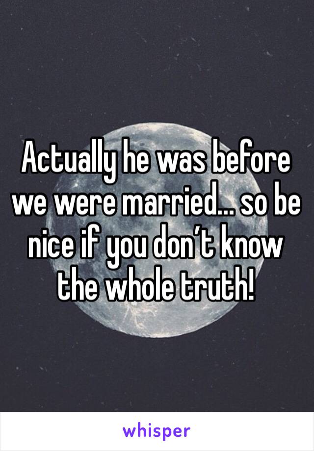 Actually he was before we were married... so be nice if you don’t know the whole truth!