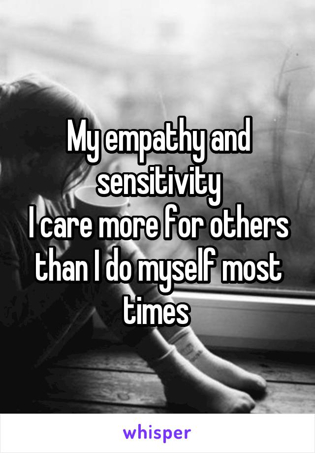 My empathy and sensitivity
I care more for others than I do myself most times 