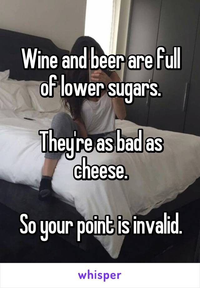 Wine and beer are full of lower sugars.

They're as bad as cheese.

So your point is invalid.