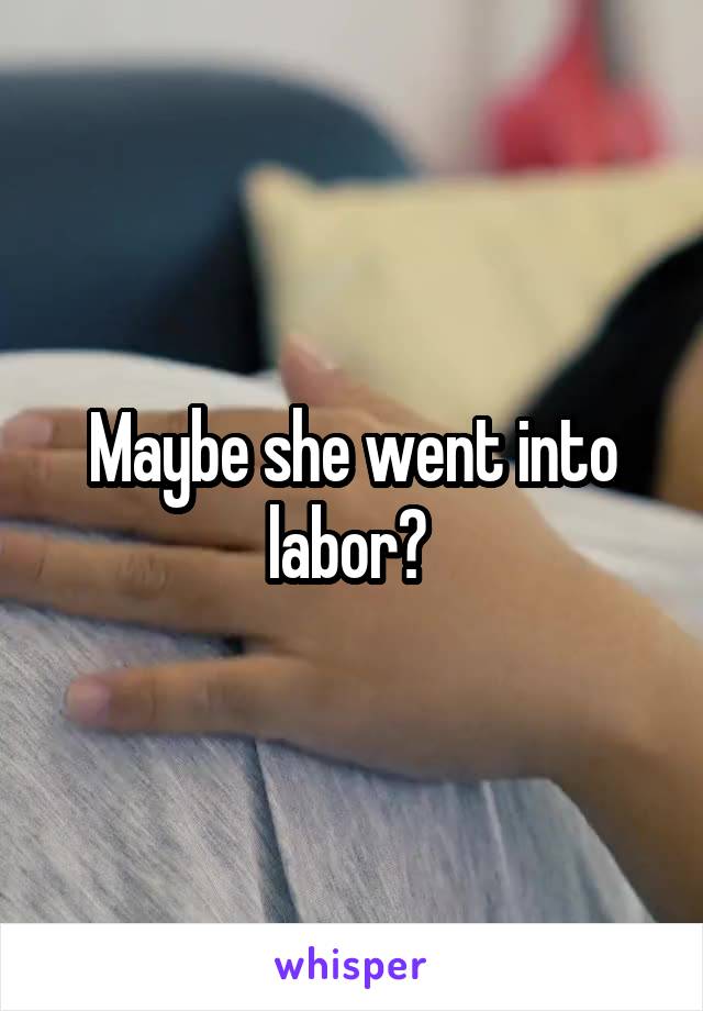Maybe she went into labor? 