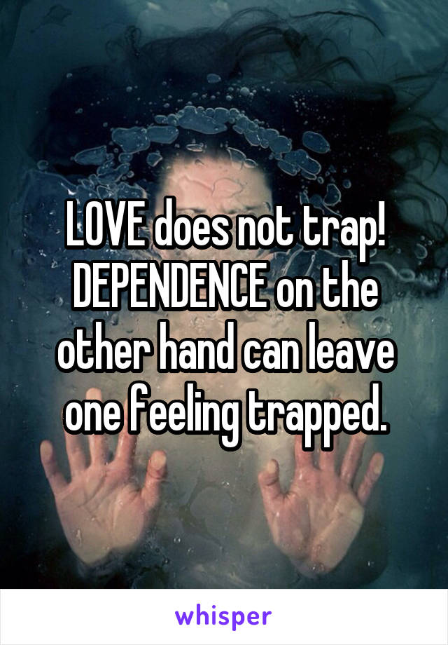 LOVE does not trap!
DEPENDENCE on the other hand can leave one feeling trapped.