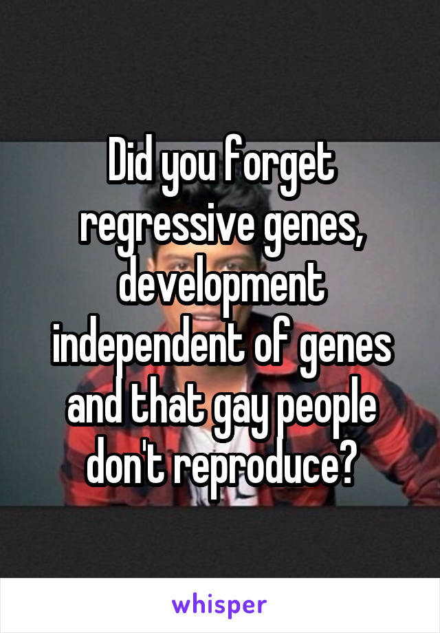 Did you forget regressive genes, development independent of genes and that gay people don't reproduce?