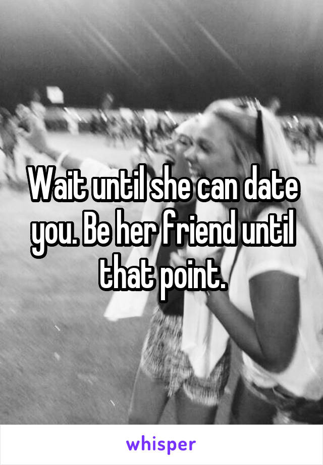Wait until she can date you. Be her friend until that point.