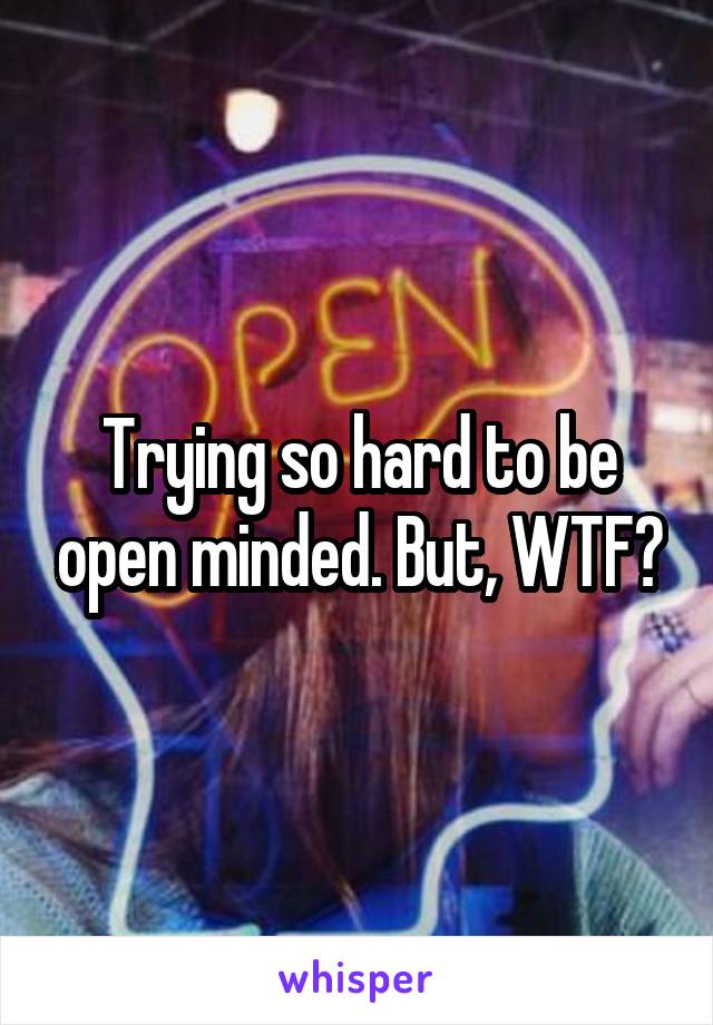 Trying so hard to be open minded. But, WTF?