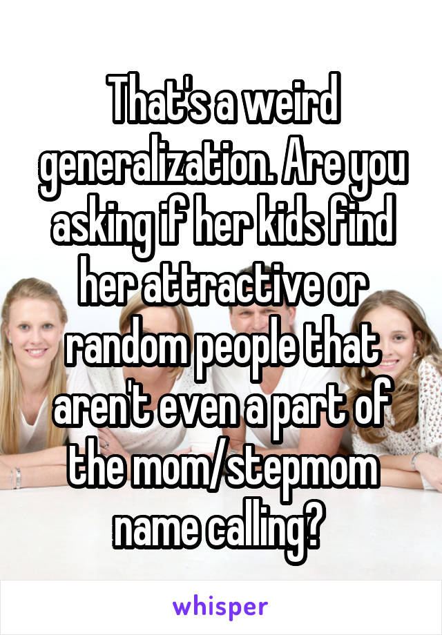 That's a weird generalization. Are you asking if her kids find her attractive or random people that aren't even a part of the mom/stepmom name calling? 