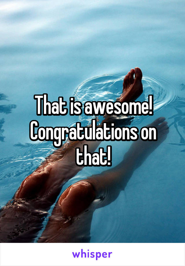 That is awesome! Congratulations on that!