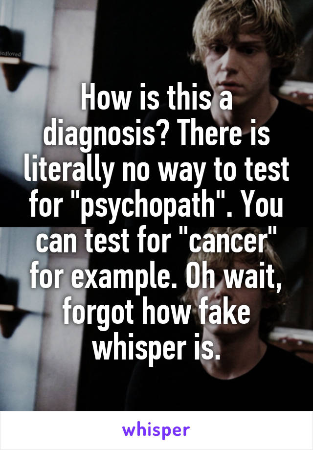 How is this a diagnosis? There is literally no way to test for "psychopath". You can test for "cancer" for example. Oh wait, forgot how fake whisper is.