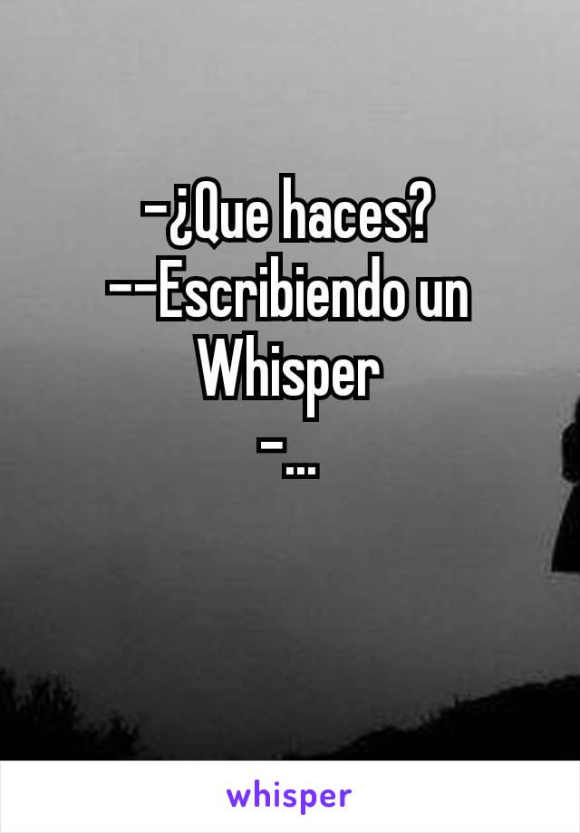 -¿Que haces?
--Escribiendo un Whisper
-...