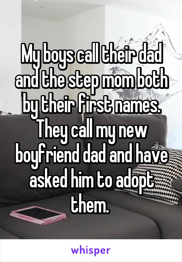 My boys call their dad and the step mom both by their first names. They call my new boyfriend dad and have asked him to adopt them. 