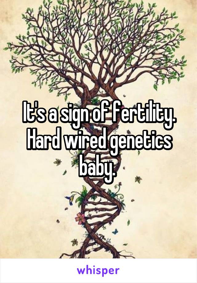 It's a sign of fertility. Hard wired genetics baby. 