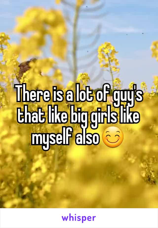 There is a lot of guy's that like big girls like myself also😊